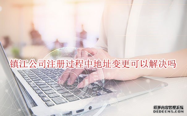 镇江公司注册过程中地址变更可以解决吗